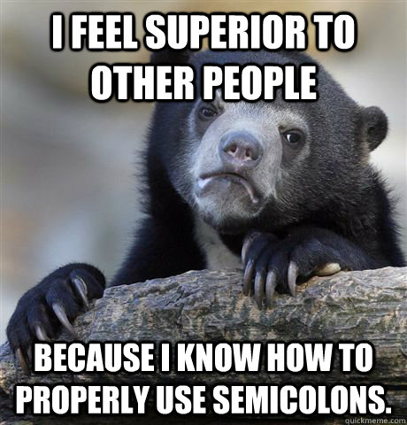 I feel superior to other people Because I know how to properly use semicolons.  Confession Bear