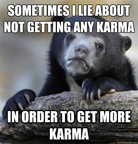 Sometimes i lie about not getting any karma
 In order to get more karma  Confession Bear