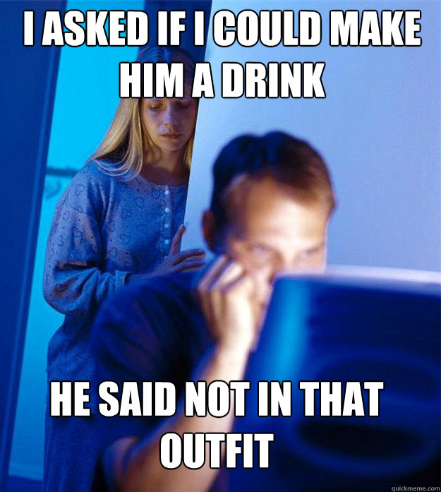 i asked if i could make him a drink He said not in that outfit  Redditors Wife