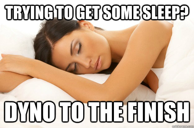trying to get some sleep? dyno to the finish  