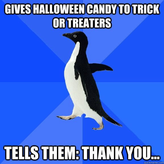 Gives Halloween candy to Trick or Treaters Tells them: thank you...  Socially Awkward Penguin