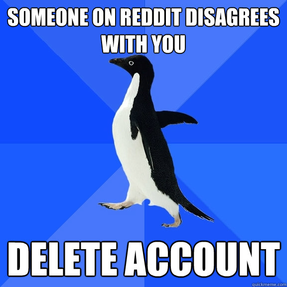 someone on reddit disagrees with you delete account  Socially Awkward Penguin