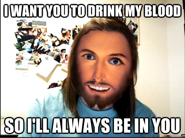 I want you to drink my blood so I'll always be in you  Overly Attached Jesus