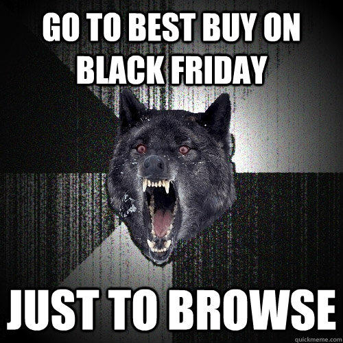 GO TO BEST BUY ON BLACK FRIDAY JUST TO BROWSE  