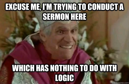 Excuse me, I'm trying to conduct a sermon here which has nothing to do with logic  