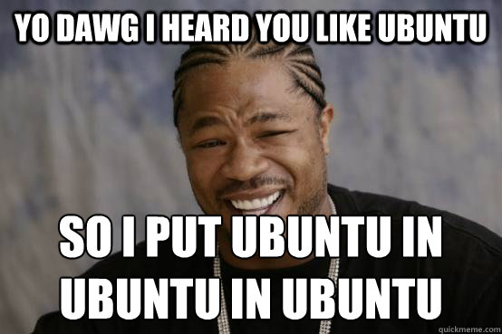 Yo dawg i heard you like ubuntu so i put ubuntu in ubuntu in ubuntu  YO DAWG