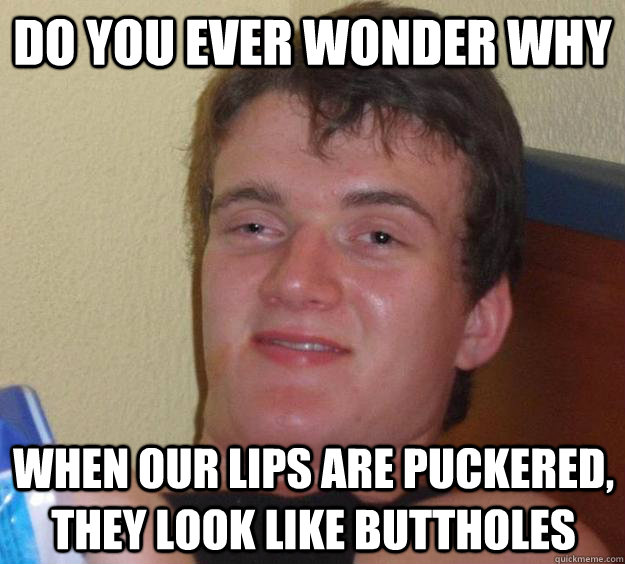 Do you ever wonder why When our lips are puckered, they look like buttholes  10 Guy