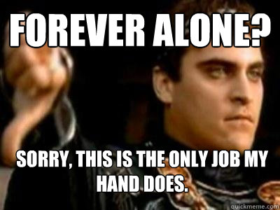 Forever alone? Sorry, this is the only job my hand does.  Downvoting Roman