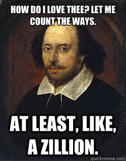 How do I love thee? Let me count the ways. at least, like, a zillion. - How do I love thee? Let me count the ways. at least, like, a zillion.  Shakespeare Twin