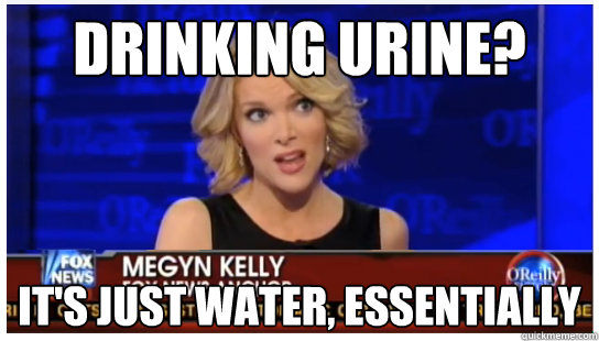 Drinking urine? It's just water, essentially  Euphemism Megyn Kelly