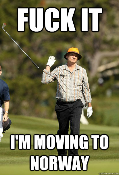 fuck it I'm moving to norway  fuck it bill murray