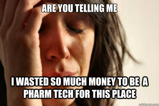 Are you telling Me I wasted so much money to be  a Pharm Tech for this place  First World Problems