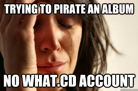 Trying to pirate an album no what.cd account  First World Problems