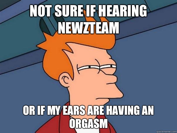Not sure if hearing newzteam Or if my ears are having an orgasm  Futurama Fry