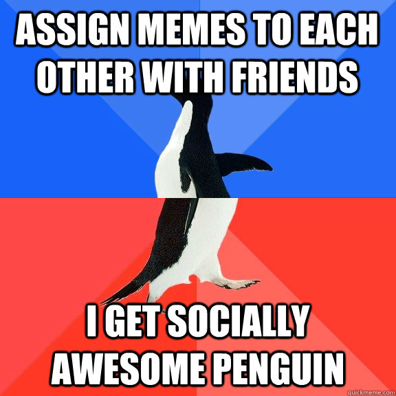 Assign memes to each other with friends I get socially awesome penguin  Socially Awkward Awesome Penguin