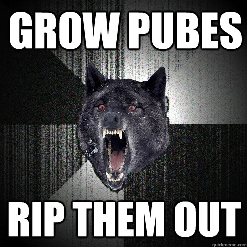 grow pubes rip them out  Insanity Wolf