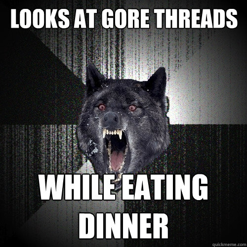 Looks at gore threads while eating dinner  Insanity Wolf