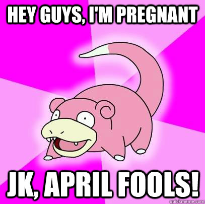hey guys, I'm pregnant JK, April fools!  Slowpoke