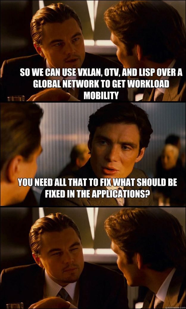 So we can use VXLAN, OTV, and LISP over a global network to get workload mobility You need all that to fix what should be fixed in the applications?  - So we can use VXLAN, OTV, and LISP over a global network to get workload mobility You need all that to fix what should be fixed in the applications?   Inception