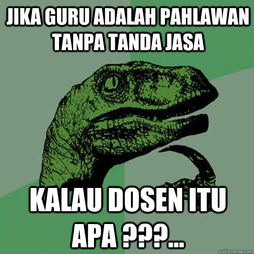 Jika guru adalah pahlawan tanpa tanda jasa kalau dosen itu apa ???...  Philosoraptor
