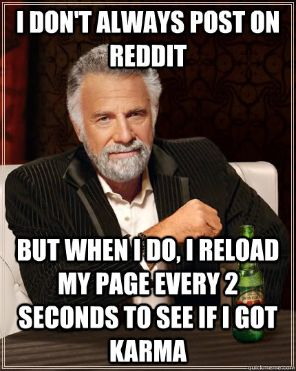 I don't always post on reddit But when I do, I reload my page every 2 seconds to see if i got karma - I don't always post on reddit But when I do, I reload my page every 2 seconds to see if i got karma  The Most Interesting Man In The World