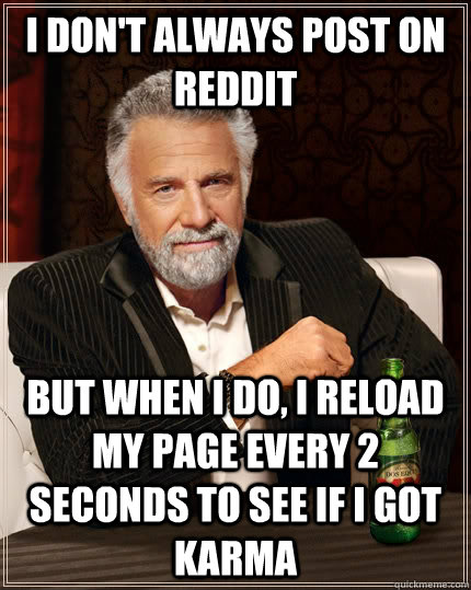 I don't always post on reddit But when I do, I reload my page every 2 seconds to see if i got karma  The Most Interesting Man In The World