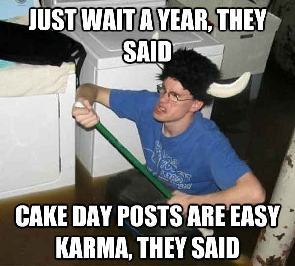 Just wait a year, they said cake day posts are Easy karma, they said  They said
