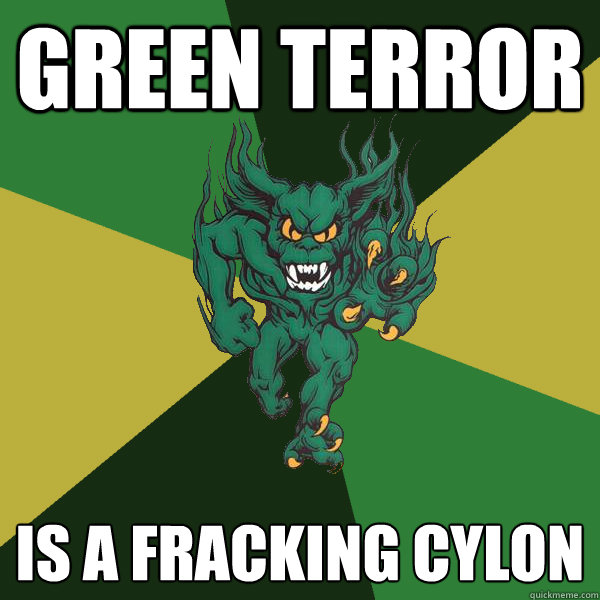 GREEN TERROR IS A FRACKING CYLON  Green Terror
