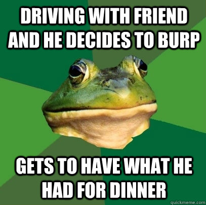 Driving with friend and he decides to burp  gets to have what he had for dinner  Foul Bachelor Frog