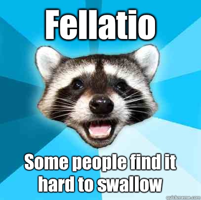 Fellatio  Some people find it hard to swallow  Lame Pun Coon