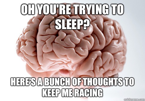 Oh you're trying to sleep? Here's a bunch of thoughts to keep me racing  Scumbag Brain