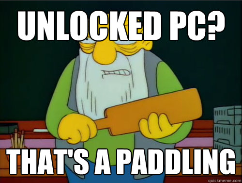 Unlocked PC? That's a paddling  Thats a paddling