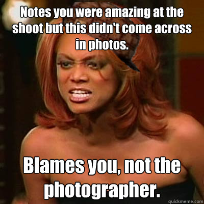 Notes you were amazing at the shoot but this didn't come across in photos. Blames you, not the photographer.  Scumbag Tyra