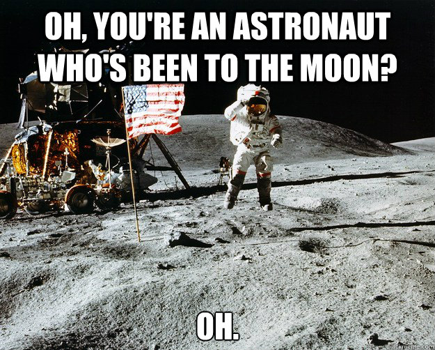Oh, you're an astronaut who's been to the moon? oh.  Unimpressed Astronaut