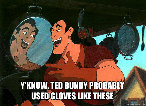 






Y'know, Ted Bundy probably used gloves like these






 with a face like this  