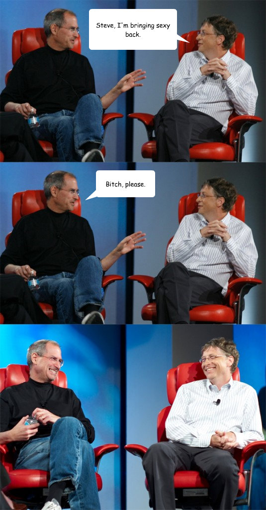 Steve, I'm bringing sexy back. Bitch, please. - Steve, I'm bringing sexy back. Bitch, please.  Steve Jobs vs Bill Gates