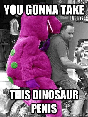 you gonna take  this dinosaur penis - you gonna take  this dinosaur penis  Misc