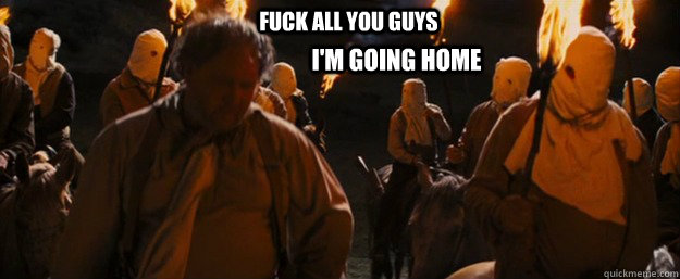 Fuck all you guys I'm going home  