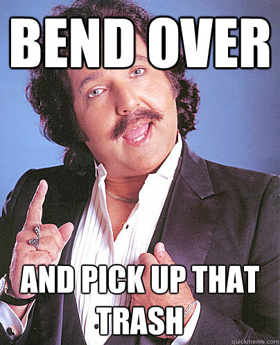bend over and pick up that trash - bend over and pick up that trash  Environmentally Friendly Ron Jeremy