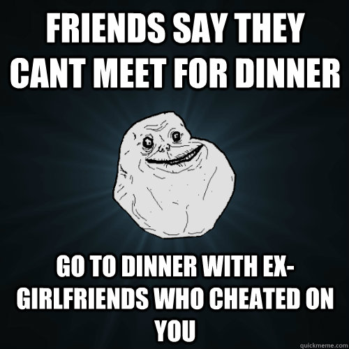 Friends say they cant meet for dinner Go to dinner with ex-girlfriends who cheated on you  Forever Alone