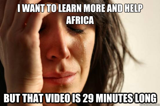 i want to learn more and help africa but that video is 29 minutes long  First World Problems