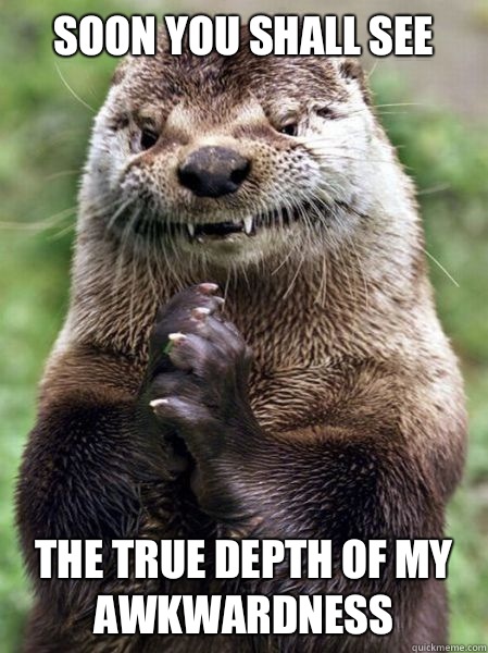 Soon you shall see the true depth of my awkwardness - Soon you shall see the true depth of my awkwardness  Ostentatious Otter