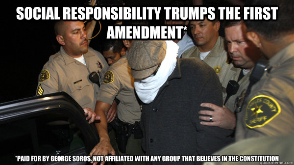 Social responsibility trumps the First Amendment* *Paid for by George Soros. Not affiliated with any group that believes in the Constitution  Defend the Constitution