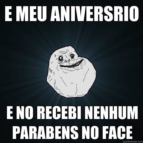 E MEU ANIVERSÁRIO  E NÃO RECEBI NENHUM PARABENS NO FACE  Forever Alone