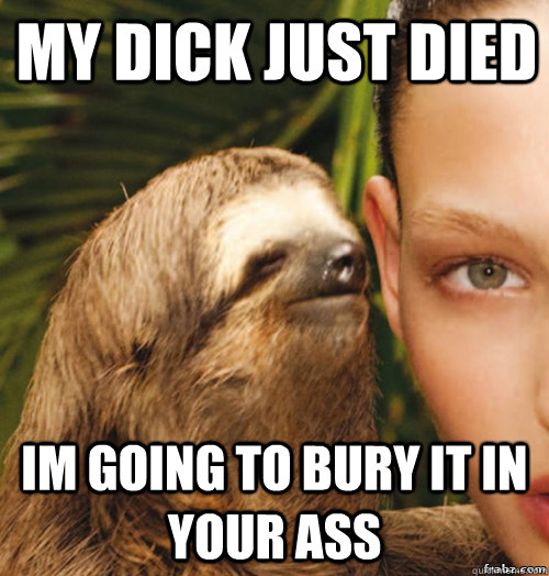 my dick just died im going to bury it in your ass  rape sloth