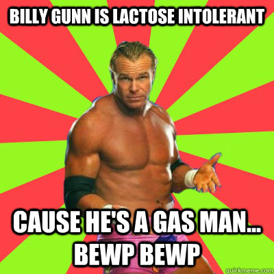 billy gunn is lactose intolerant  cause he's a gas man... Bewp bewp  Ass Man Bewp Bewp