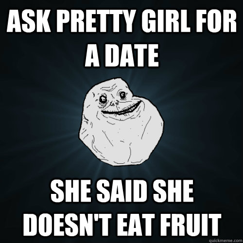 ask pretty girl for a date she said she doesn't eat fruit  Forever Alone