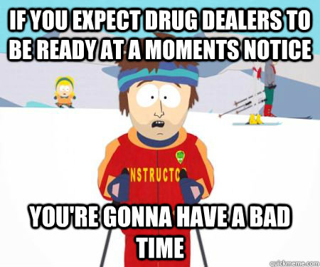 If you expect drug dealers to be ready at a moments notice You're gonna have a bad time  csbadtime
