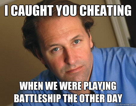 I caught you cheating when we were playing Battleship the other day - I caught you cheating when we were playing Battleship the other day  Pseudo-breakup guy