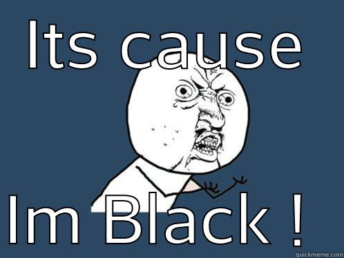 ITS CAUSE IM BLACK !  Y U No